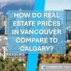 How do real estate prices in Vancouver compare to Calgary?
